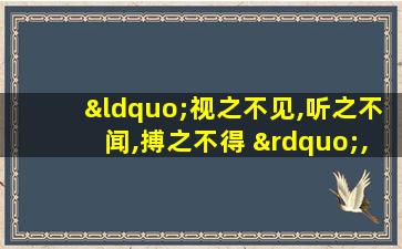 “视之不见,听之不闻,搏之不得 ”,此三者混而唯一即是